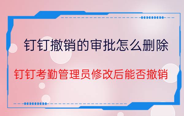 钉钉撤销的审批怎么删除 钉钉考勤管理员修改后能否撤销？